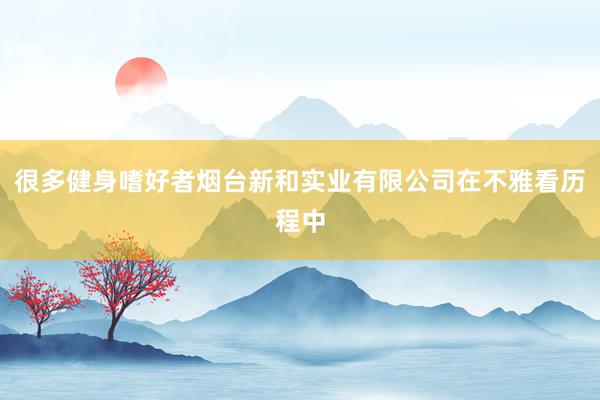 很多健身嗜好者烟台新和实业有限公司在不雅看历程中