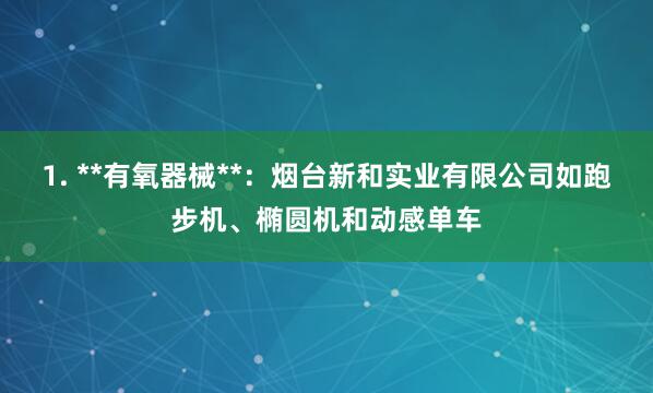 1. **有氧器械**：烟台新和实业有限公司如跑步机、椭圆机和动感单车